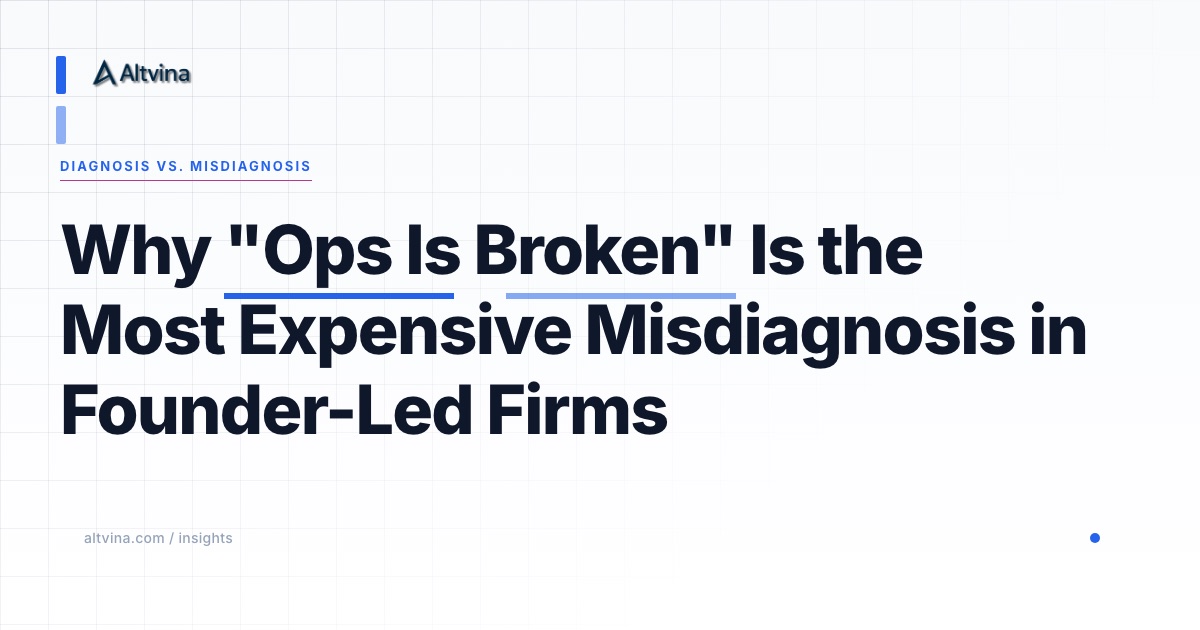 Why "Ops Is Broken" Is the Most Expensive Misdiagnosis in Founder-Led Firms, Altvina Operational Diagnosis